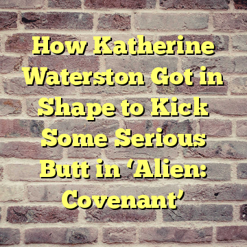 How Katherine Waterston Got in Shape to Kick Some Serious Butt in ‘Alien: Covenant’